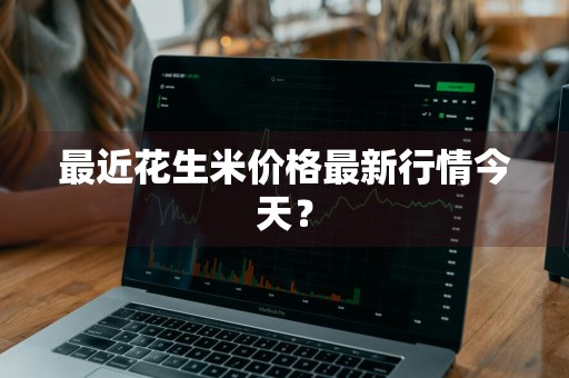 最近花生米价格最新行情今天？