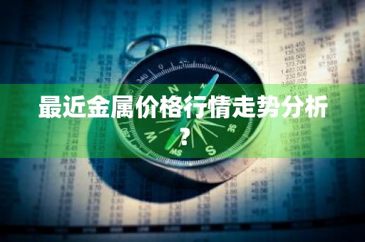 最近金属价格行情走势分析？