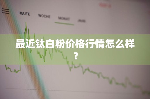 最近钛白粉价格行情怎么样？