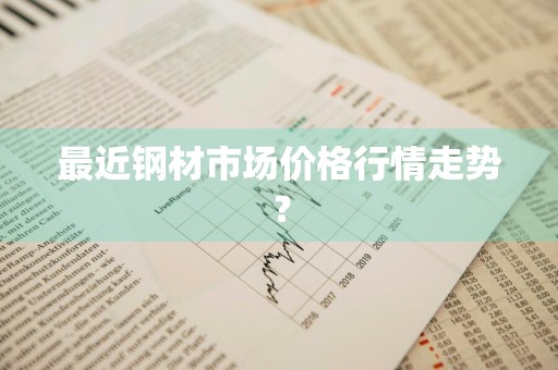 最近钢材市场价格行情走势？