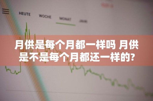 月供是每个月都一样吗 月供是不是每个月都还一样的?