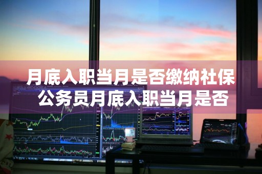 月底入职当月是否缴纳社保 公务员月底入职当月是否缴纳社保