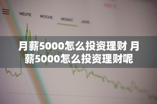 月薪5000怎么投资理财 月薪5000怎么投资理财呢