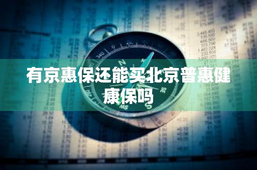有京惠保还能买北京普惠健康保吗