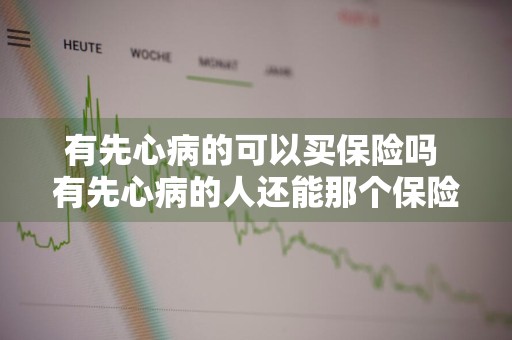 有先心病的可以买保险吗 有先心病的人还能那个保险吗