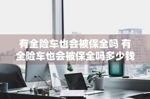 有全险车也会被保全吗 有全险车也会被保全吗多少钱