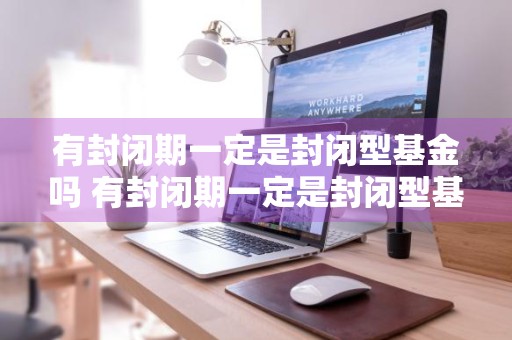 有封闭期一定是封闭型基金吗 有封闭期一定是封闭型基金吗为什么