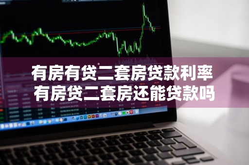 有房有贷二套房贷款利率 有房贷二套房还能贷款吗