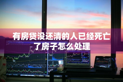 有房贷没还清的人已经死亡了房子怎么处理