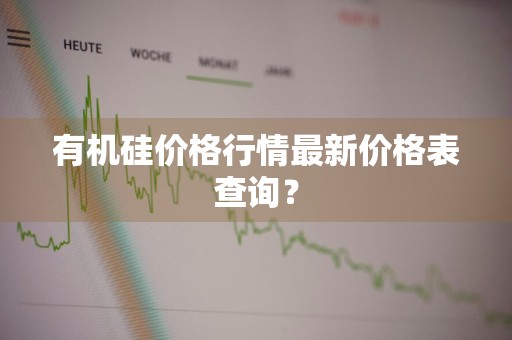有机硅价格行情最新价格表查询？