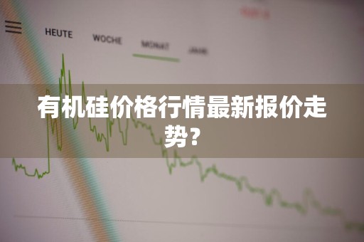 有机硅价格行情最新报价走势？