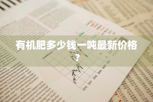 有机肥多少钱一吨最新价格？
