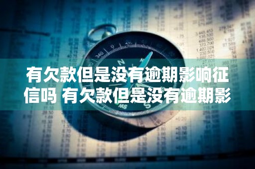 有欠款但是没有逾期影响征信吗 有欠款但是没有逾期影响征信吗怎么办