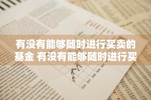 有没有能够随时进行买卖的基金 有没有能够随时进行买卖的基金呢