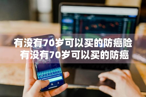 有没有70岁可以买的防癌险 有没有70岁可以买的防癌险呢