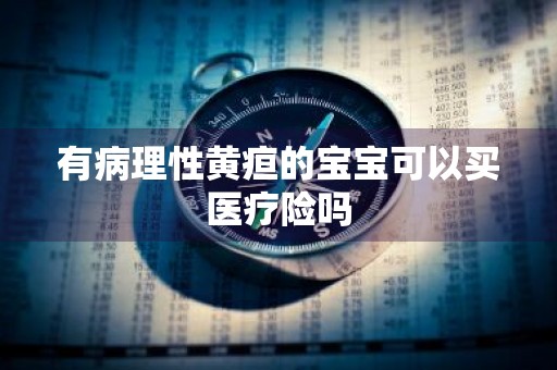 有病理性黄疸的宝宝可以买医疗险吗