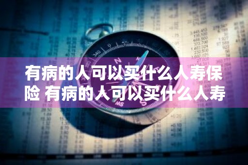 有病的人可以买什么人寿保险 有病的人可以买什么人寿保险呢