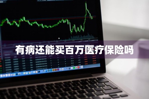 有病还能买百万医疗保险吗