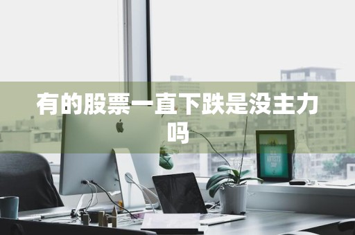 有的股票一直下跌是没主力吗