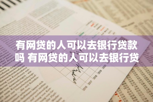有网贷的人可以去银行贷款吗 有网贷的人可以去银行贷款吗知乎