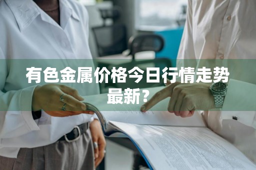 有色金属价格今日行情走势最新？