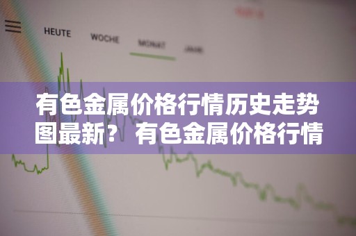 有色金属价格行情历史走势图最新？ 有色金属价格行情历史走势图最新消息