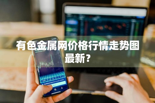 有色金属网价格行情走势图最新？