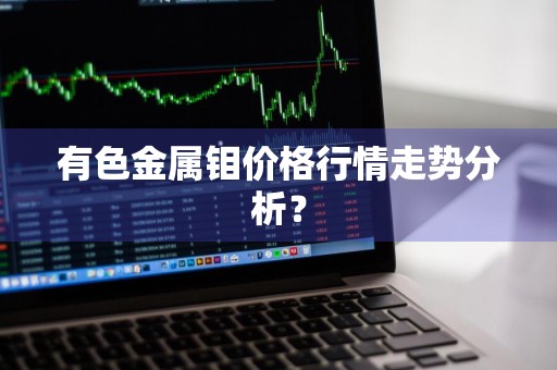 有色金属钼价格行情走势分析？