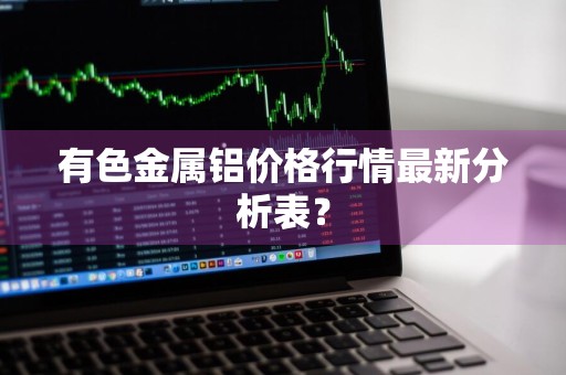 有色金属铝价格行情最新分析表？