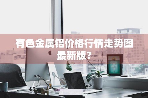 有色金属铝价格行情走势图最新版？