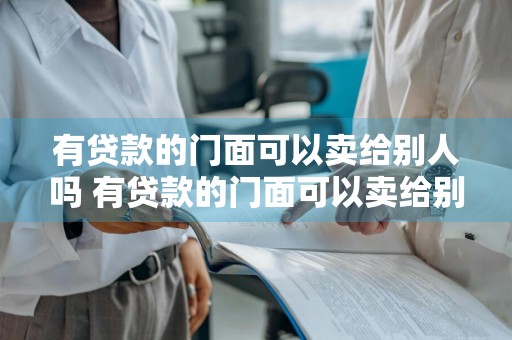 有贷款的门面可以卖给别人吗 有贷款的门面可以卖给别人吗安全吗