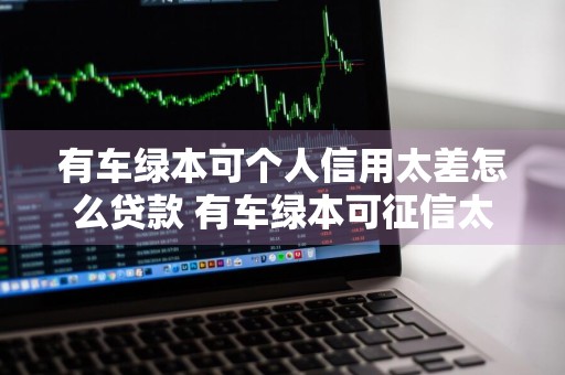 有车绿本可个人信用太差怎么贷款 有车绿本可征信太差怎么贷款