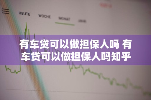 有车贷可以做担保人吗 有车贷可以做担保人吗知乎