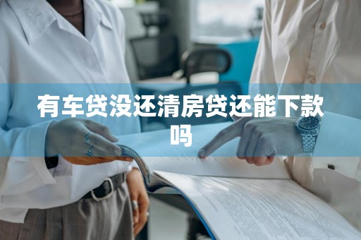 有车贷没还清房贷还能下款吗