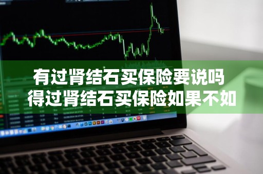 有过肾结石买保险要说吗 得过肾结石买保险如果不如实告知