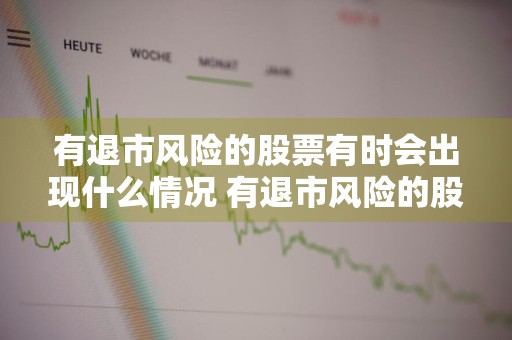 有退市风险的股票有时会出现什么情况 有退市风险的股票有时会出现什么情况呢