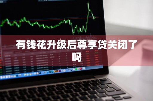 有钱花升级后尊享贷关闭了吗
