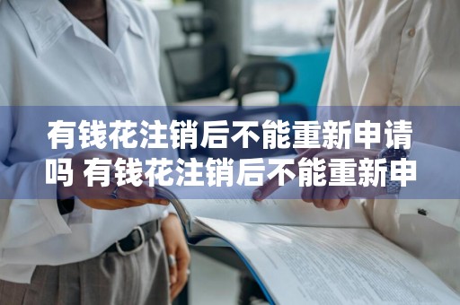 有钱花注销后不能重新申请吗 有钱花注销后不能重新申请吗怎么办