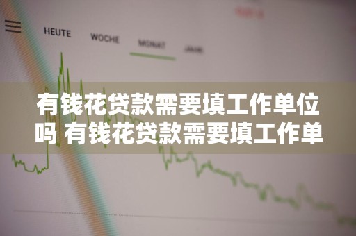 有钱花贷款需要填工作单位吗 有钱花贷款需要填工作单位吗怎么填