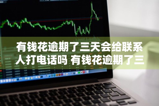 有钱花逾期了三天会给联系人打电话吗 有钱花逾期了三天会给联系人打电话吗