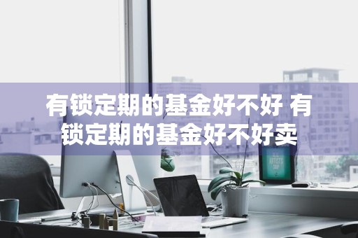 有锁定期的基金好不好 有锁定期的基金好不好卖