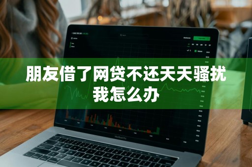 朋友借了网贷不还天天骚扰我怎么办
