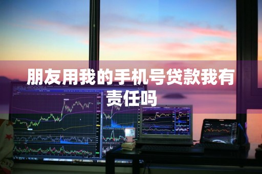 朋友用我的手机号贷款我有责任吗