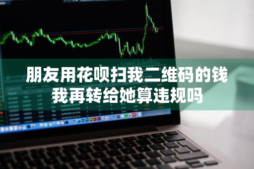 朋友用花呗扫我二维码的钱我再转给她算违规吗