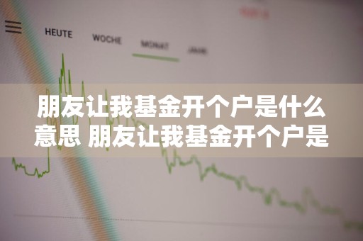 朋友让我基金开个户是什么意思 朋友让我基金开个户是什么意思啊