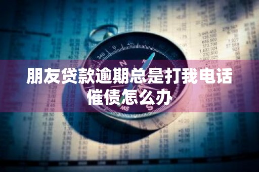 朋友贷款逾期总是打我电话催债怎么办