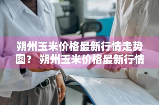 朔州玉米价格最新行情走势图？ 朔州玉米价格最新行情走势图表
