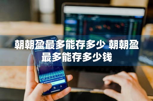 朝朝盈最多能存多少 朝朝盈最多能存多少钱