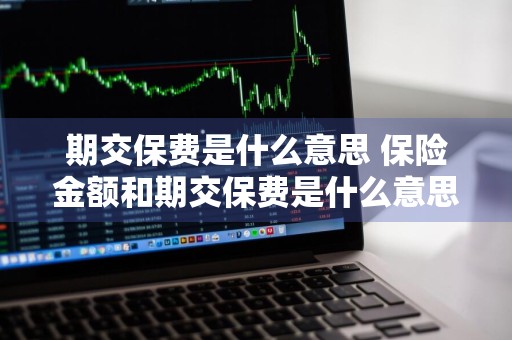 期交保费是什么意思 保险金额和期交保费是什么意思