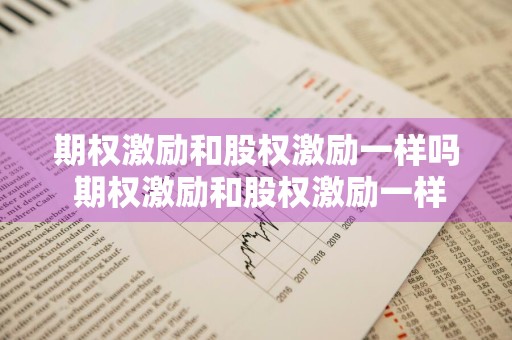 期权激励和股权激励一样吗 期权激励和股权激励一样吗为什么